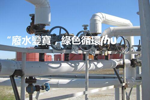“廢水變寶，綠色循環(huán)，環(huán)保新篇章！”